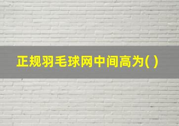 正规羽毛球网中间高为( )